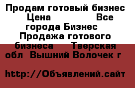 Продам готовый бизнес  › Цена ­ 220 000 - Все города Бизнес » Продажа готового бизнеса   . Тверская обл.,Вышний Волочек г.
